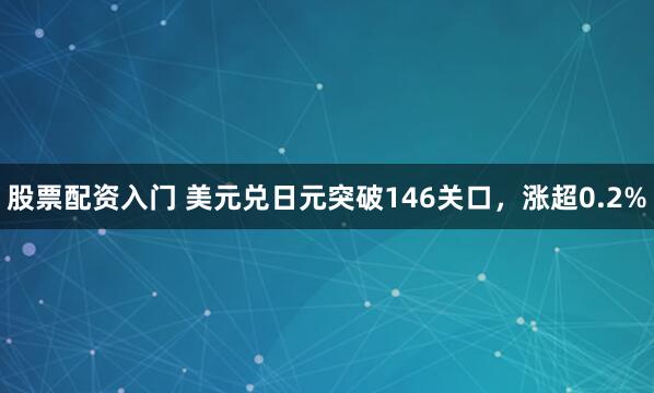 股票配资入门 美元兑日元突破146关口，涨超0.2%