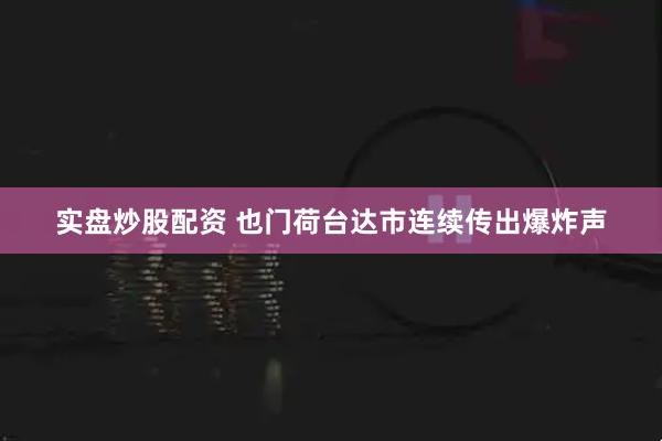 实盘炒股配资 也门荷台达市连续传出爆炸声
