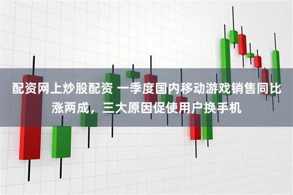 配资网上炒股配资 一季度国内移动游戏销售同比涨两成，三大原因促使用户换手机