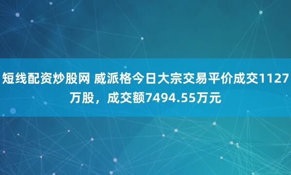 短线配资炒股网 威派格今日大宗交易平价成交1127万股，成交额7494.55万元