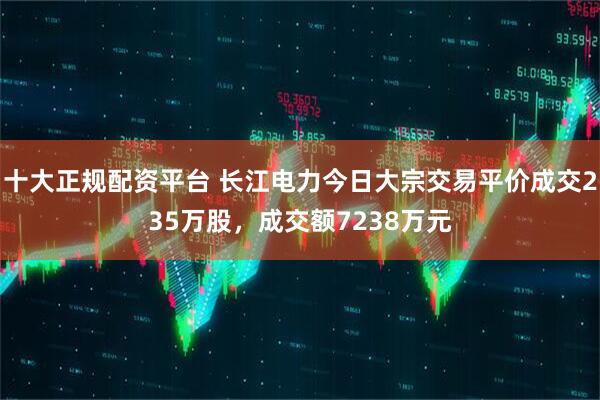 十大正规配资平台 长江电力今日大宗交易平价成交235万股，成交额7238万元