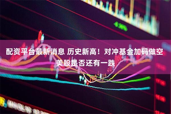 配资平台最新消息 历史新高！对冲基金加码做空 美股是否还有一跌