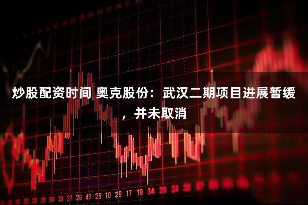 炒股配资时间 奥克股份：武汉二期项目进展暂缓，并未取消