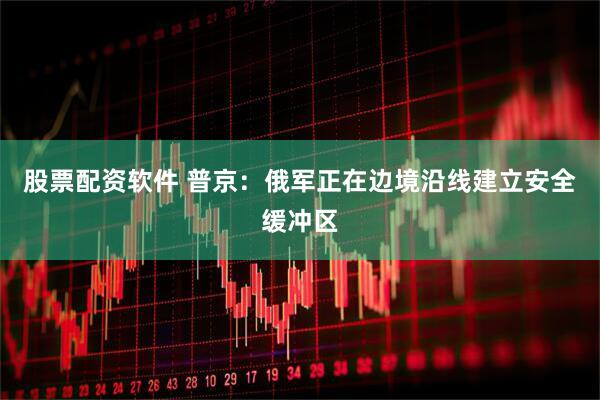股票配资软件 普京：俄军正在边境沿线建立安全缓冲区