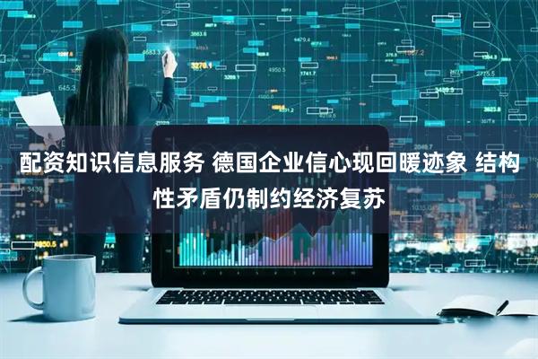 配资知识信息服务 德国企业信心现回暖迹象 结构性矛盾仍制约经济复苏