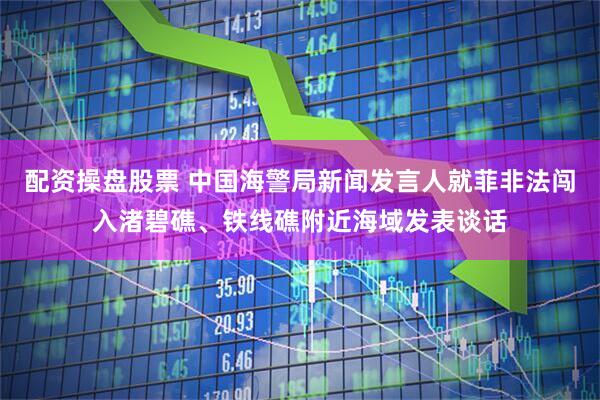 配资操盘股票 中国海警局新闻发言人就菲非法闯入渚碧礁、铁线礁附近海域发表谈话