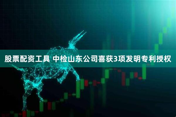 股票配资工具 中检山东公司喜获3项发明专利授权