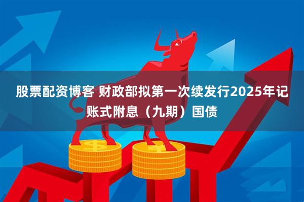 股票配资博客 财政部拟第一次续发行2025年记账式附息（九期）国债