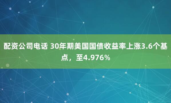 配资公司电话 30年期美国国债收益率上涨3.6个基点，至4.976%