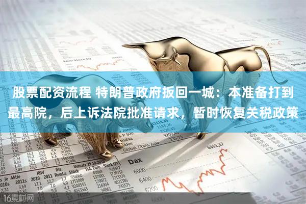 股票配资流程 特朗普政府扳回一城：本准备打到最高院，后上诉法院批准请求，暂时恢复关税政策