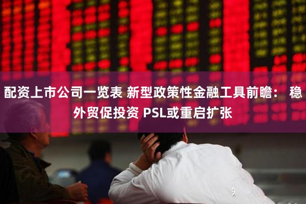 配资上市公司一览表 新型政策性金融工具前瞻： 稳外贸促投资 PSL或重启扩张