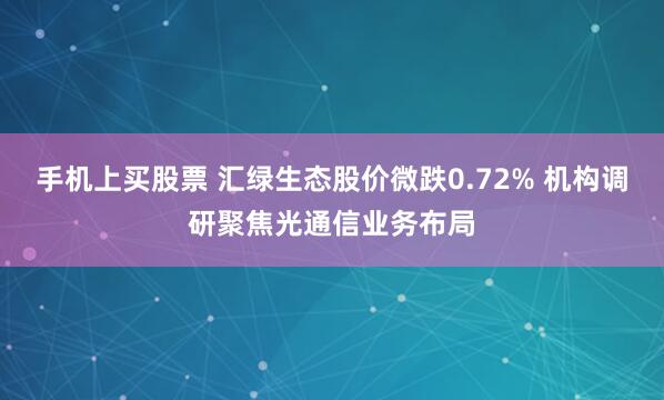 手机上买股票 汇绿生态股价微跌0.72% 机构调研聚焦光通信业务布局