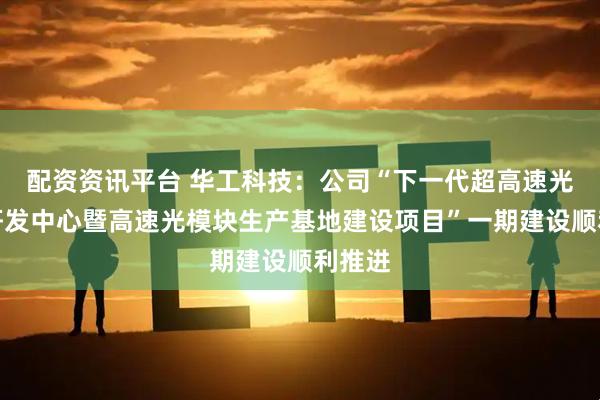 配资资讯平台 华工科技：公司“下一代超高速光模块研发中心暨高速光模块生产基地建设项目”一期建设顺利推进