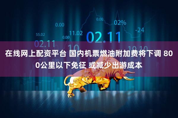 在线网上配资平台 国内机票燃油附加费将下调 800公里以下免征 或减少出游成本