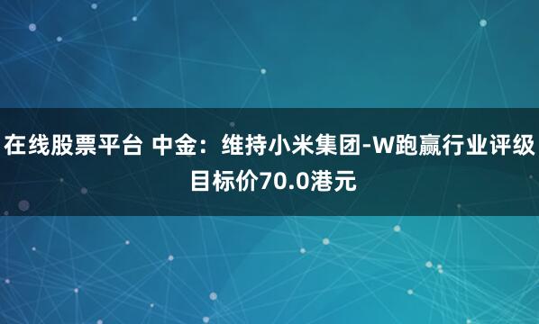 在线股票平台 中金：维持小米集团-W跑赢行业评级 目标价70.0港元