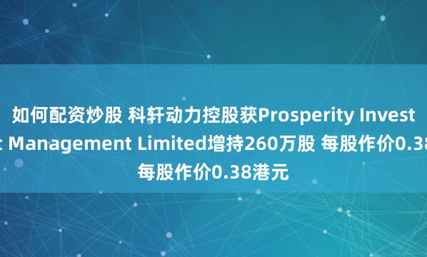如何配资炒股 科轩动力控股获Prosperity Investment Management Limited增持260万股 每股作价0.38港元