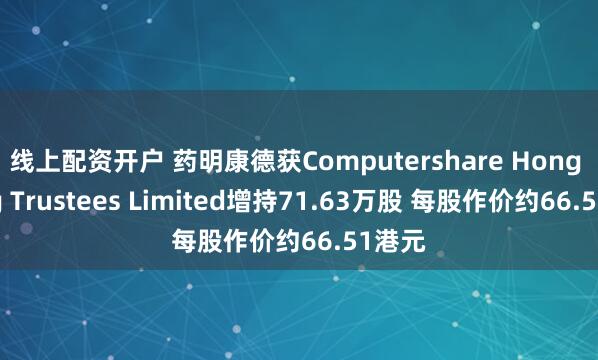 线上配资开户 药明康德获Computershare Hong Kong Trustees Limited增持71.63万股 每股作价约66.51港元