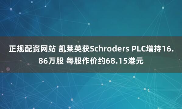 正规配资网站 凯莱英获Schroders PLC增持16.86万股 每股作价约68.15港元