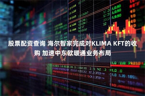 股票配资查询 海尔智家完成对KLIMA KFT的收购 加速中东欧暖通业务布局