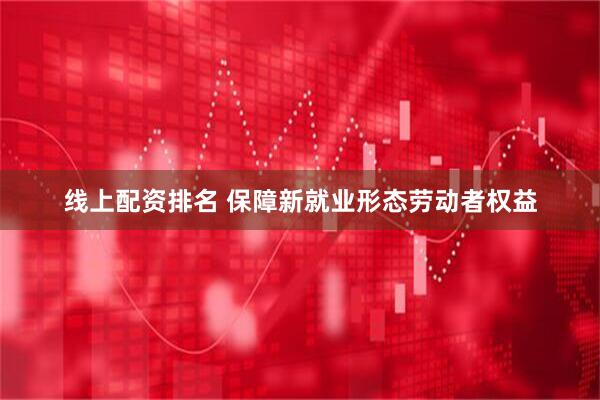 线上配资排名 保障新就业形态劳动者权益