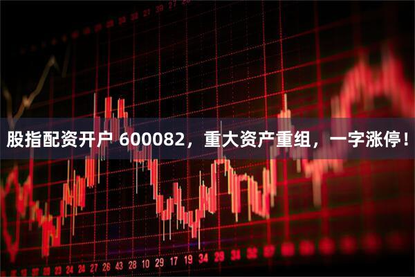 股指配资开户 600082，重大资产重组，一字涨停！