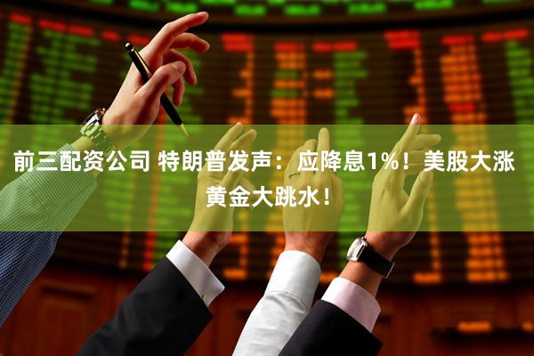 前三配资公司 特朗普发声：应降息1%！美股大涨 黄金大跳水！