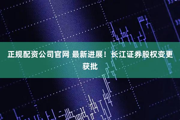 正规配资公司官网 最新进展！长江证券股权变更获批