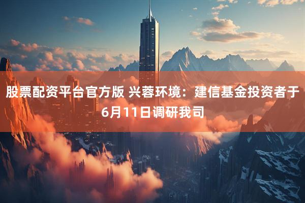 股票配资平台官方版 兴蓉环境：建信基金投资者于6月11日调研我司