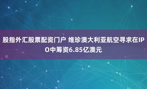 股指外汇股票配资门户 维珍澳大利亚航空寻求在IPO中筹资6.85亿澳元