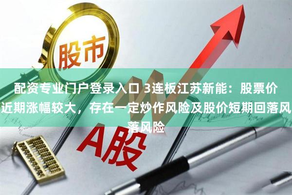 配资专业门户登录入口 3连板江苏新能：股票价格近期涨幅较大，存在一定炒作风险及股价短期回落风险