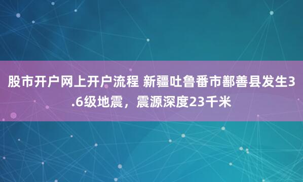 股市开户网上开户流程 新疆吐鲁番市鄯善县发生3.6级地震，震源深度23千米