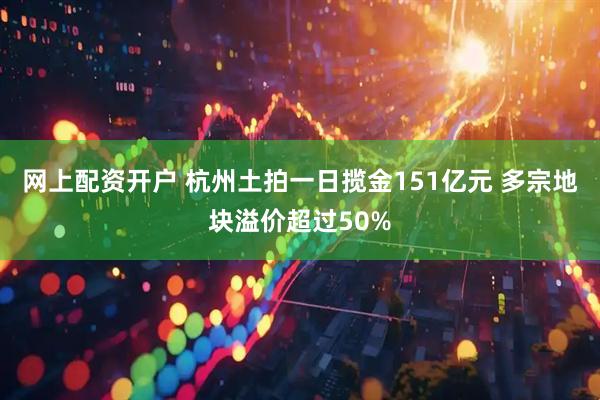 网上配资开户 杭州土拍一日揽金151亿元 多宗地块溢价超过50%