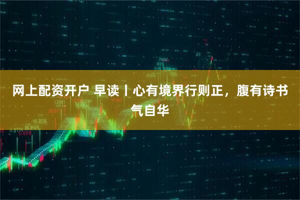网上配资开户 早读丨心有境界行则正，腹有诗书气自华
