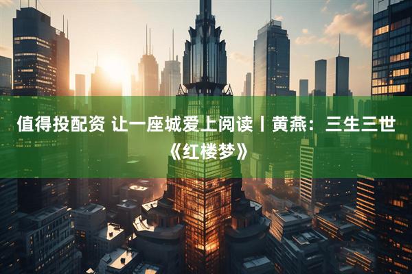 值得投配资 让一座城爱上阅读丨黄燕：三生三世《红楼梦》