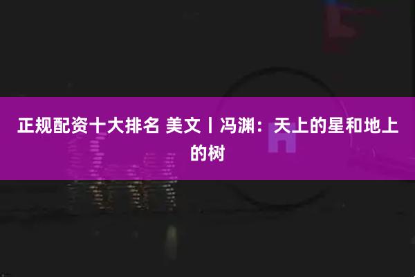 正规配资十大排名 美文丨冯渊：天上的星和地上的树