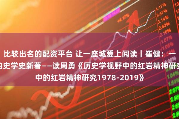 比较出名的配资平台 让一座城爱上阅读丨崔健：一部回溯性研究的史学史新著——读周勇《历史学视野中的红岩精神研究1978-2019》