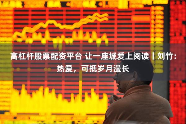 高杠杆股票配资平台 让一座城爱上阅读丨刘竹：热爱，可抵岁月漫长