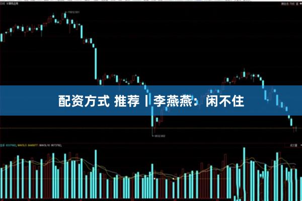 配资方式 推荐丨李燕燕：闲不住