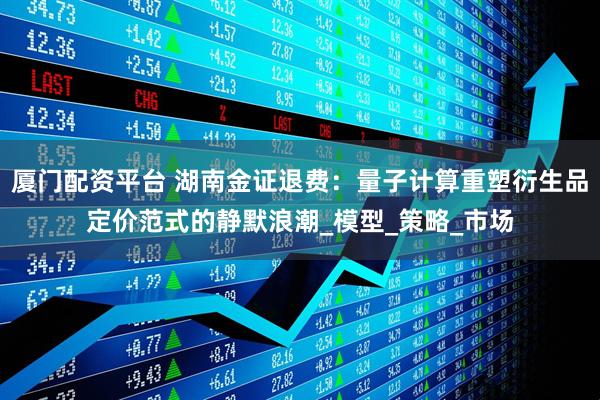 厦门配资平台 湖南金证退费：量子计算重塑衍生品定价范式的静默浪潮_模型_策略_市场