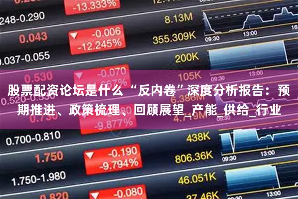 股票配资论坛是什么 “反内卷”深度分析报告：预期推进、政策梳理、回顾展望_产能_供给_行业