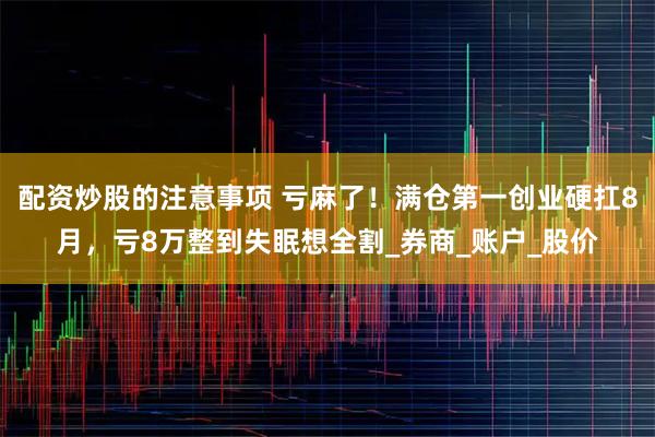 配资炒股的注意事项 亏麻了！满仓第一创业硬扛8月，亏8万整到失眠想全割_券商_账户_股价