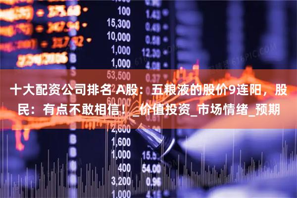 十大配资公司排名 A股：五粮液的股价9连阳，股民：有点不敢相信！_价值投资_市场情绪_预期
