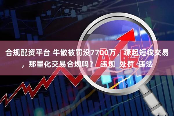合规配资平台 牛散被罚没7700万，缘起短线交易，那量化交易合规吗？_违规_处罚_违法
