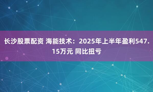 长沙股票配资 海能技术：2025年上半年盈利547.15万元 同比扭亏