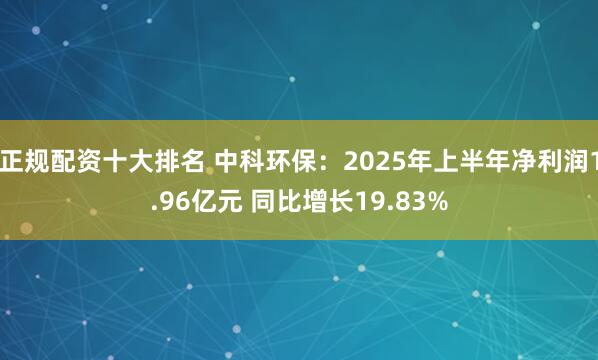 正规配资十大排名 中科环保：2025年上半年净利润1.96亿元 同比增长19.83%