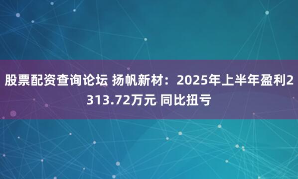 股票配资查询论坛 扬帆新材：2025年上半年盈利2313.72万元 同比扭亏