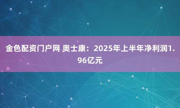 金色配资门户网 奥士康：2025年上半年净利润1.96亿元