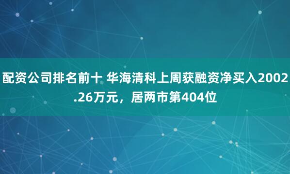 配资公司排名前十 华海清科上周获融资净买入2002.26万元，居两市第404位