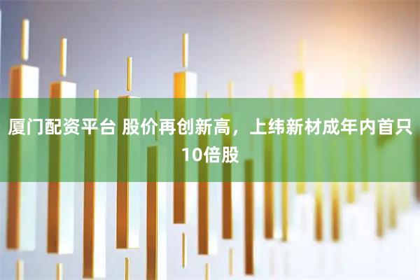厦门配资平台 股价再创新高，上纬新材成年内首只10倍股