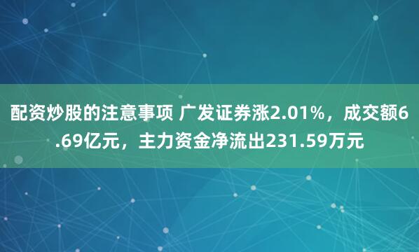 配资炒股的注意事项 广发证券涨2.01%，成交额6.69亿元，主力资金净流出231.59万元